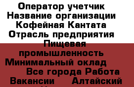 Оператор-учетчик › Название организации ­ Кофейная Кантата › Отрасль предприятия ­ Пищевая промышленность › Минимальный оклад ­ 60 000 - Все города Работа » Вакансии   . Алтайский край,Новоалтайск г.